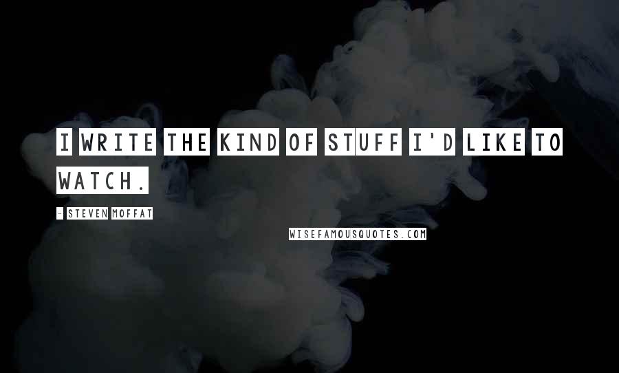 Steven Moffat Quotes: I write the kind of stuff I'd like to watch.