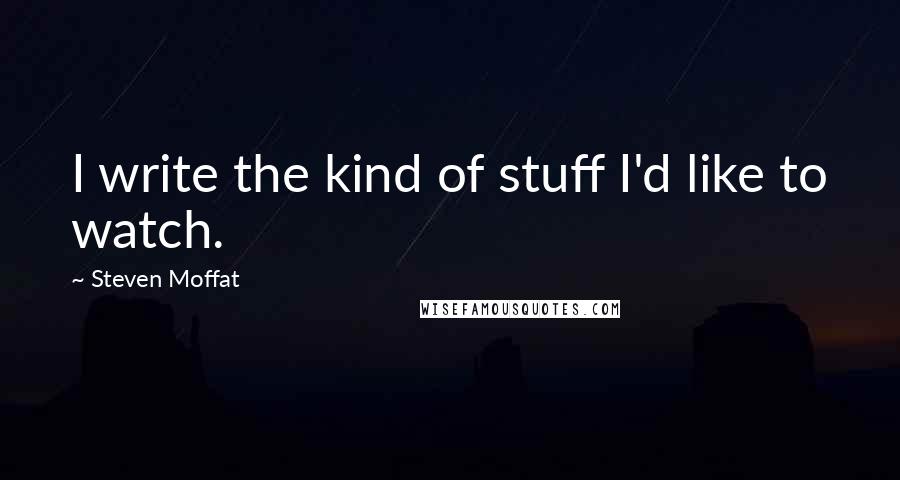 Steven Moffat Quotes: I write the kind of stuff I'd like to watch.