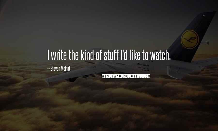 Steven Moffat Quotes: I write the kind of stuff I'd like to watch.
