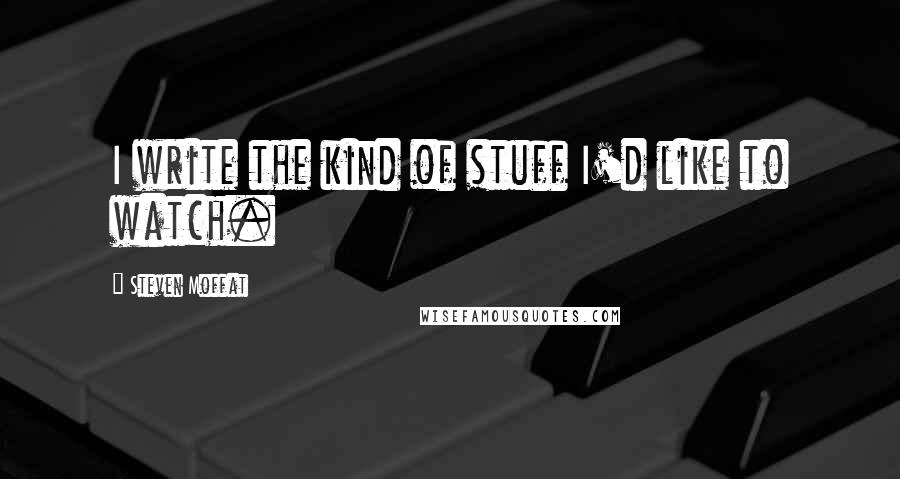 Steven Moffat Quotes: I write the kind of stuff I'd like to watch.