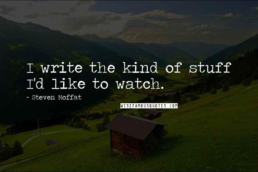 Steven Moffat Quotes: I write the kind of stuff I'd like to watch.