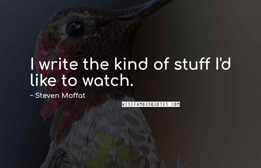 Steven Moffat Quotes: I write the kind of stuff I'd like to watch.