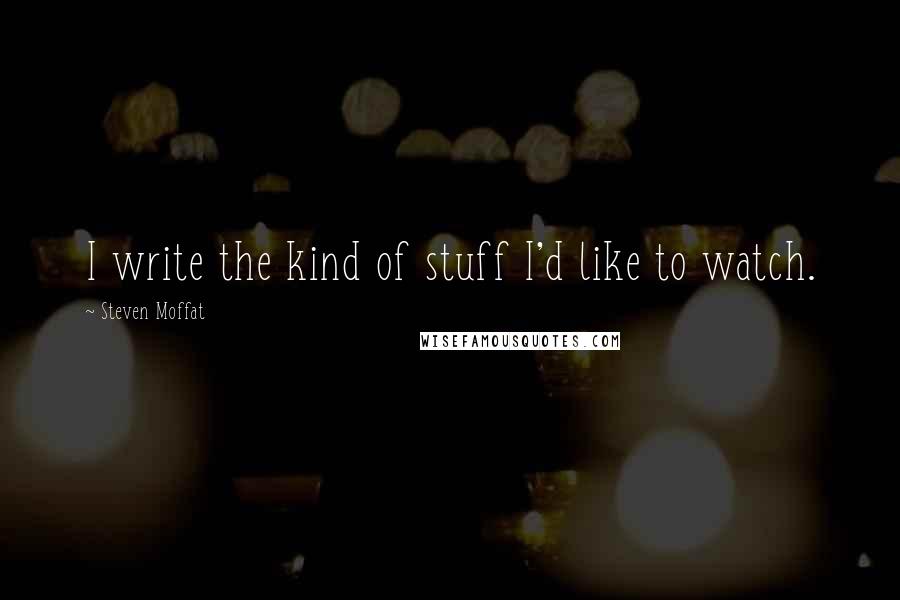 Steven Moffat Quotes: I write the kind of stuff I'd like to watch.