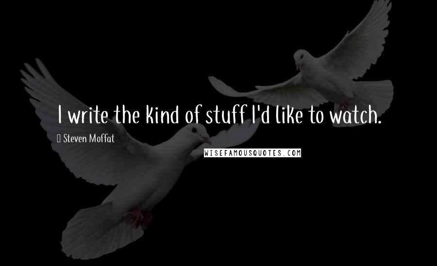 Steven Moffat Quotes: I write the kind of stuff I'd like to watch.