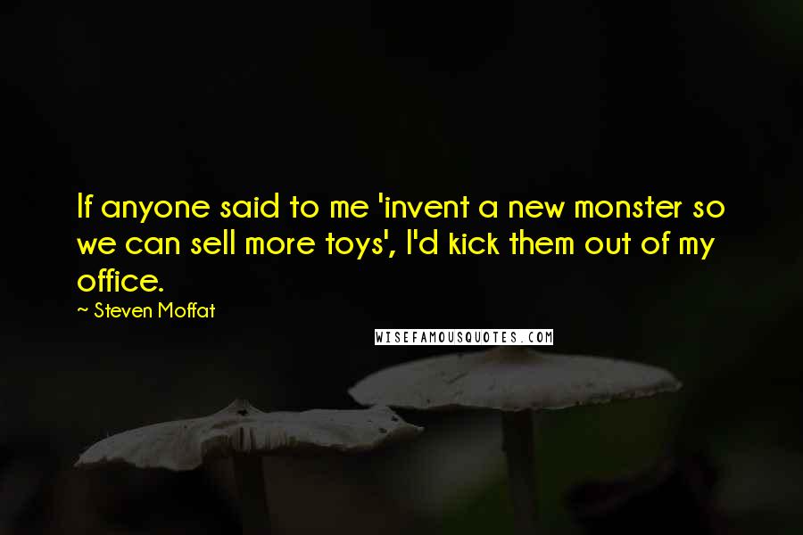 Steven Moffat Quotes: If anyone said to me 'invent a new monster so we can sell more toys', I'd kick them out of my office.