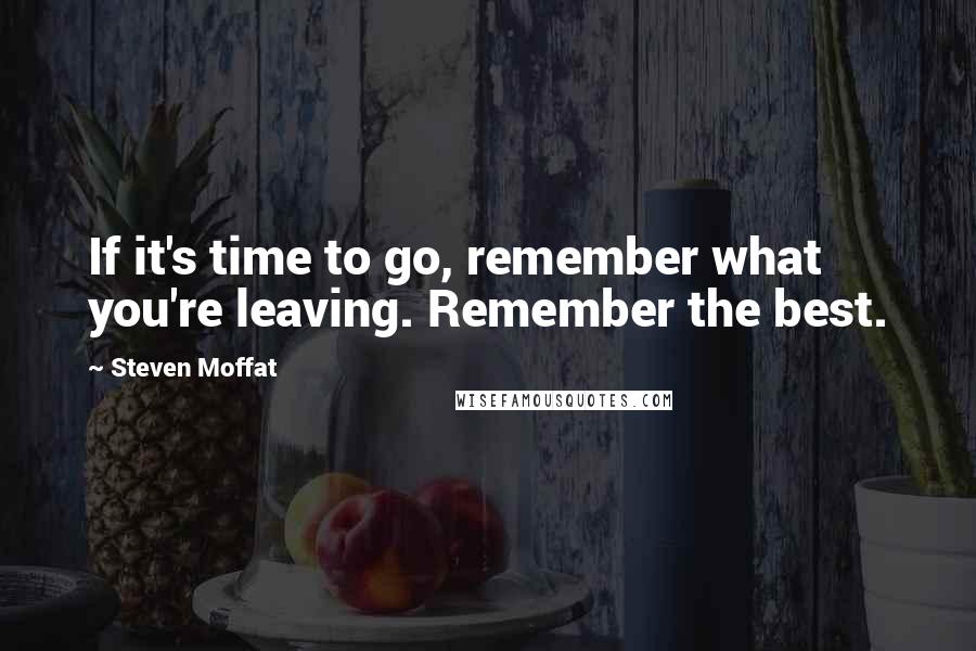 Steven Moffat Quotes: If it's time to go, remember what you're leaving. Remember the best.