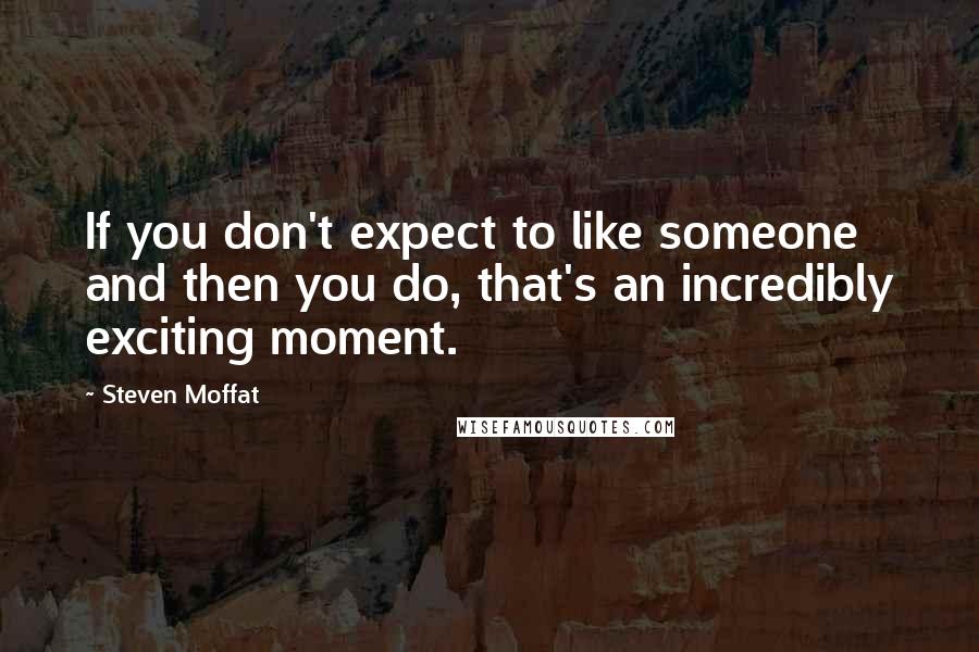 Steven Moffat Quotes: If you don't expect to like someone and then you do, that's an incredibly exciting moment.