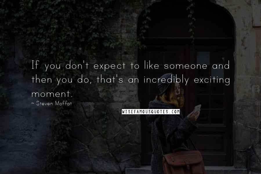 Steven Moffat Quotes: If you don't expect to like someone and then you do, that's an incredibly exciting moment.