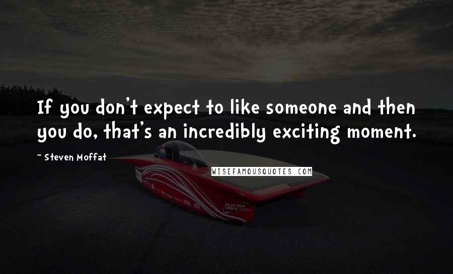 Steven Moffat Quotes: If you don't expect to like someone and then you do, that's an incredibly exciting moment.