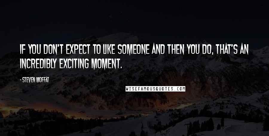 Steven Moffat Quotes: If you don't expect to like someone and then you do, that's an incredibly exciting moment.