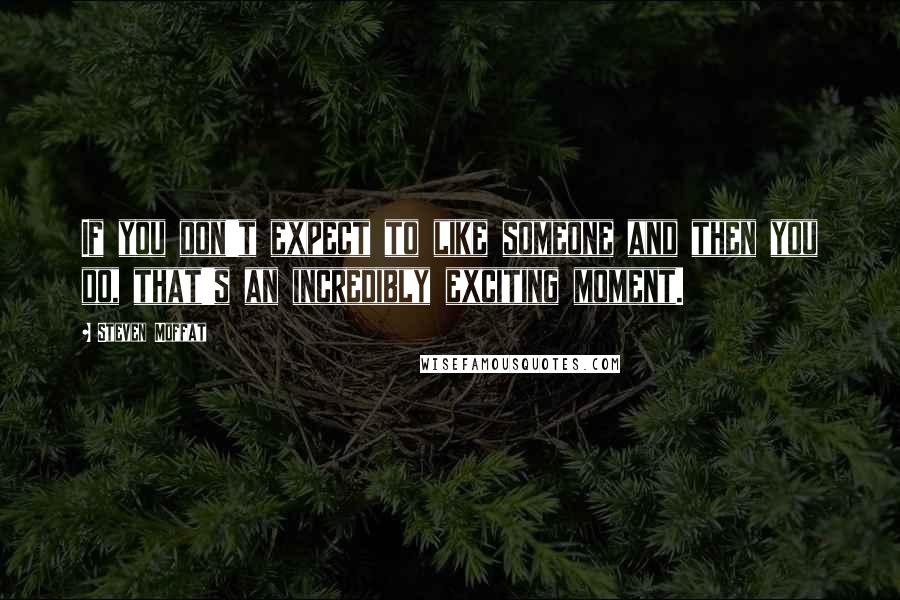 Steven Moffat Quotes: If you don't expect to like someone and then you do, that's an incredibly exciting moment.