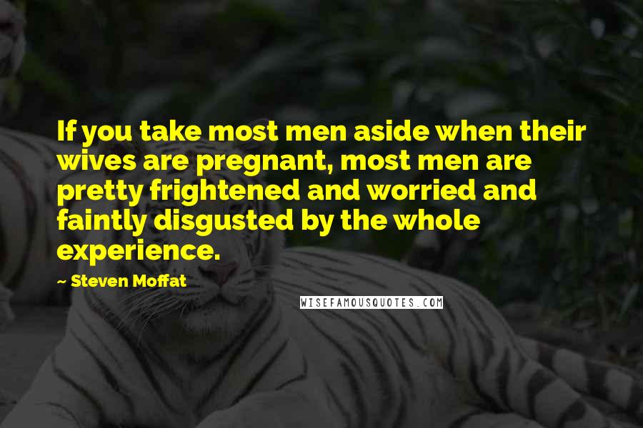 Steven Moffat Quotes: If you take most men aside when their wives are pregnant, most men are pretty frightened and worried and faintly disgusted by the whole experience.