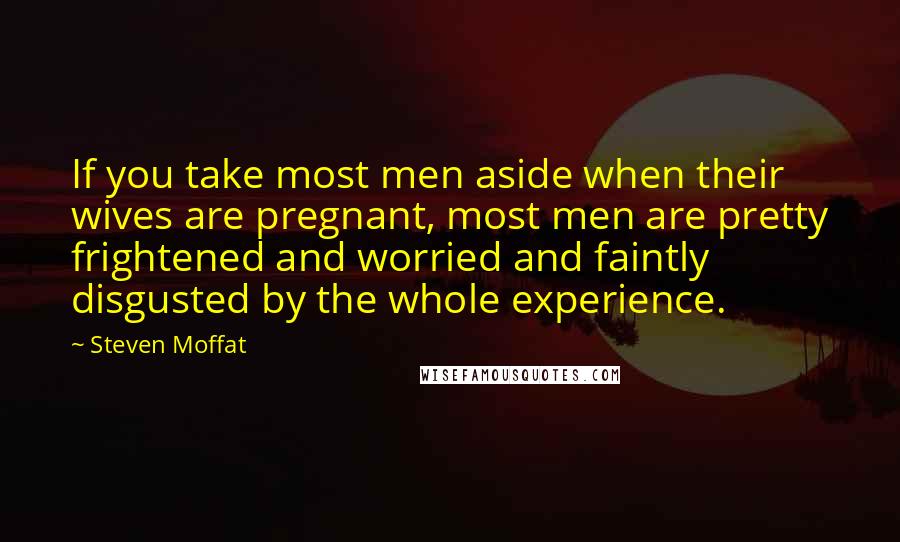 Steven Moffat Quotes: If you take most men aside when their wives are pregnant, most men are pretty frightened and worried and faintly disgusted by the whole experience.