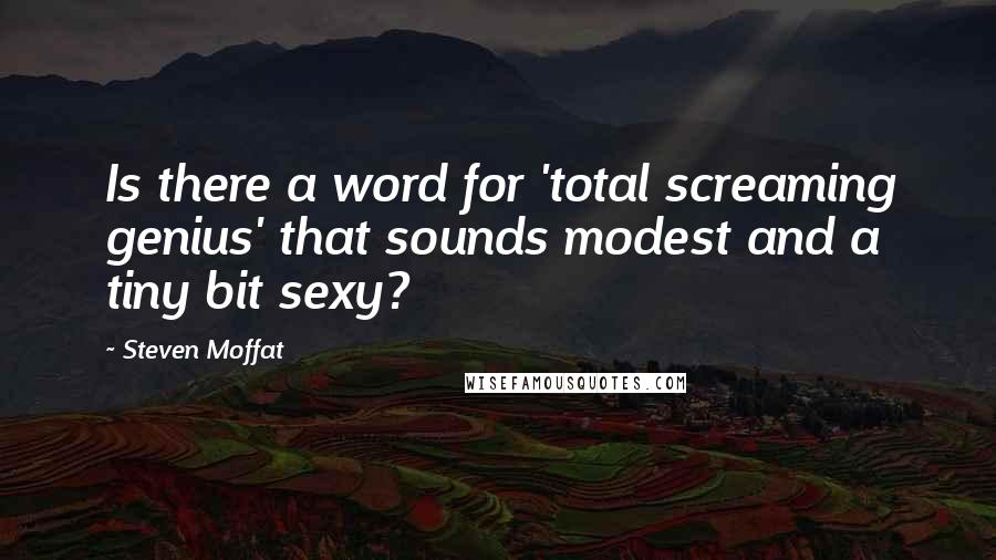 Steven Moffat Quotes: Is there a word for 'total screaming genius' that sounds modest and a tiny bit sexy?