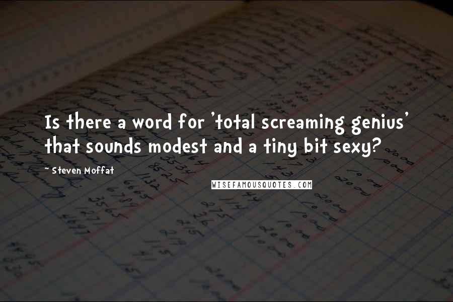 Steven Moffat Quotes: Is there a word for 'total screaming genius' that sounds modest and a tiny bit sexy?