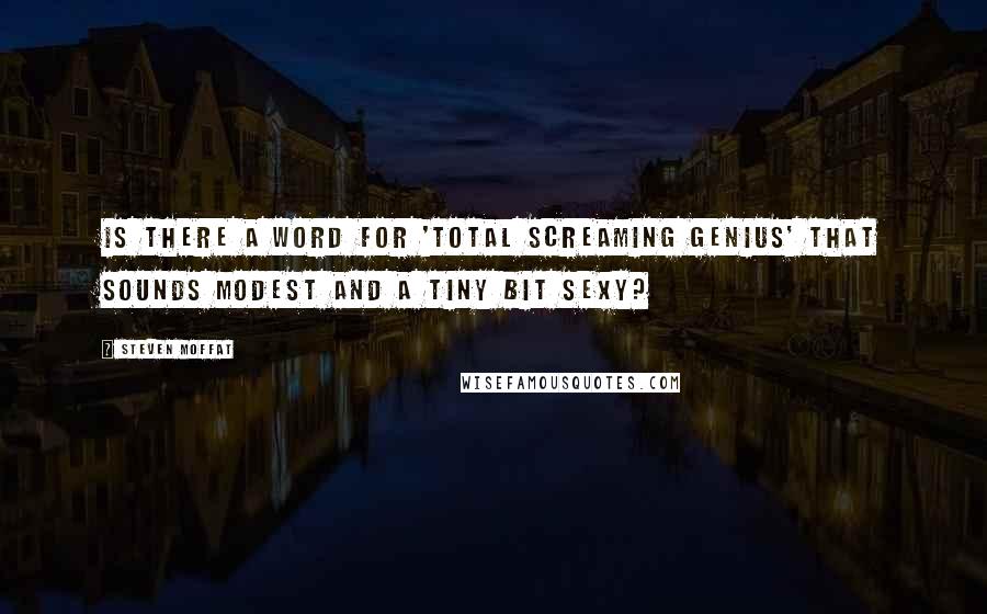 Steven Moffat Quotes: Is there a word for 'total screaming genius' that sounds modest and a tiny bit sexy?