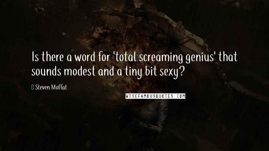 Steven Moffat Quotes: Is there a word for 'total screaming genius' that sounds modest and a tiny bit sexy?