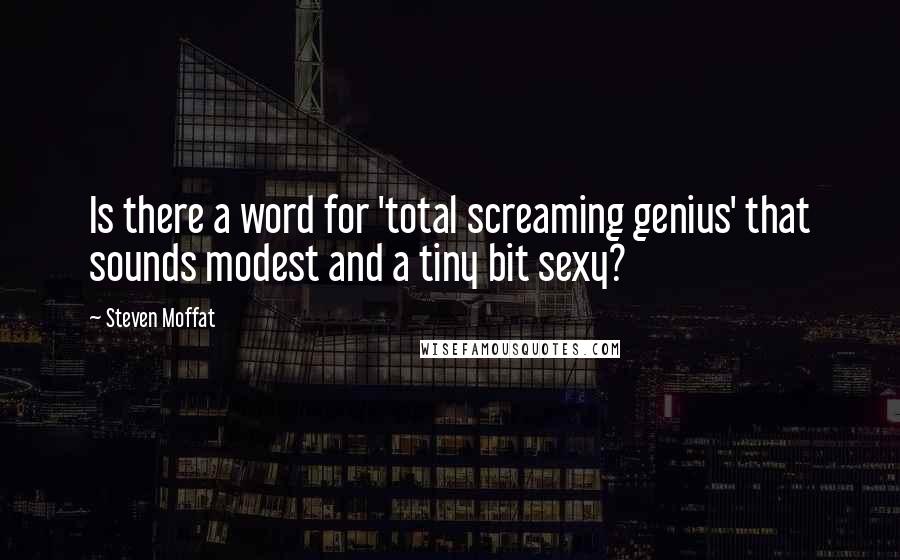 Steven Moffat Quotes: Is there a word for 'total screaming genius' that sounds modest and a tiny bit sexy?