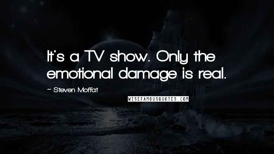 Steven Moffat Quotes: It's a TV show. Only the emotional damage is real.