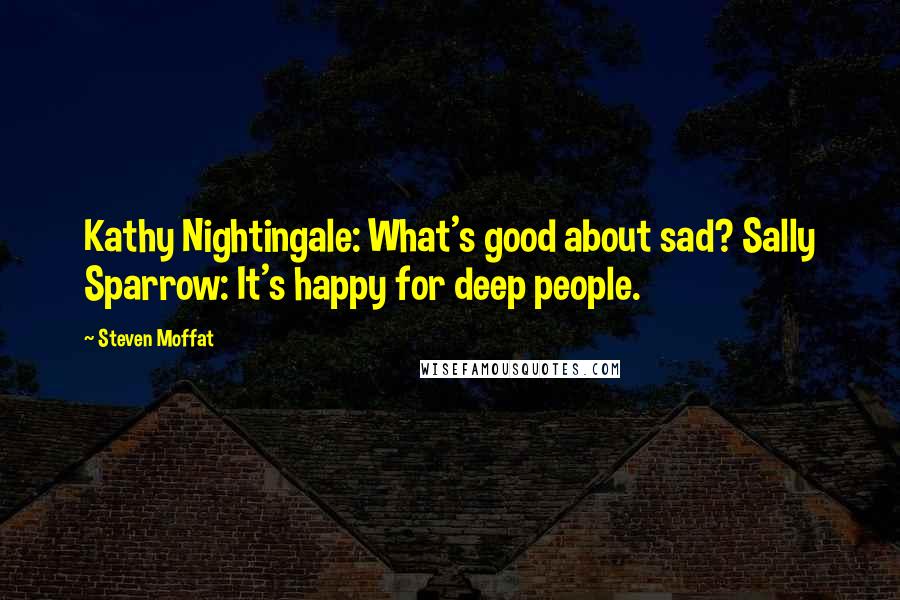 Steven Moffat Quotes: Kathy Nightingale: What's good about sad? Sally Sparrow: It's happy for deep people.