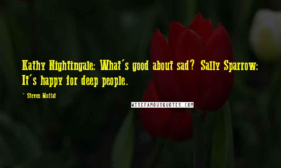 Steven Moffat Quotes: Kathy Nightingale: What's good about sad? Sally Sparrow: It's happy for deep people.