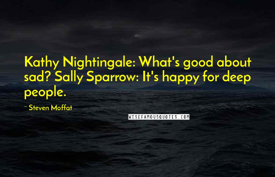 Steven Moffat Quotes: Kathy Nightingale: What's good about sad? Sally Sparrow: It's happy for deep people.