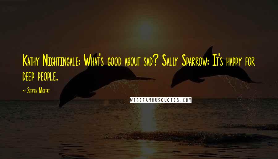 Steven Moffat Quotes: Kathy Nightingale: What's good about sad? Sally Sparrow: It's happy for deep people.