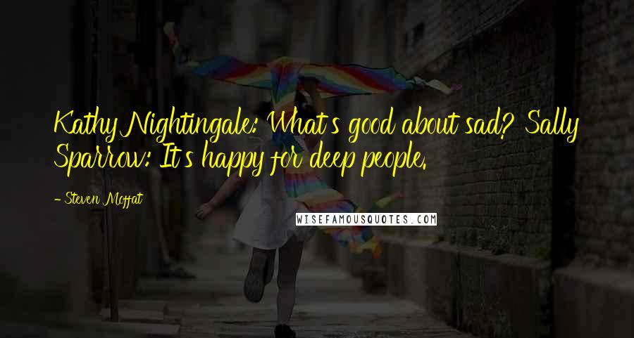 Steven Moffat Quotes: Kathy Nightingale: What's good about sad? Sally Sparrow: It's happy for deep people.