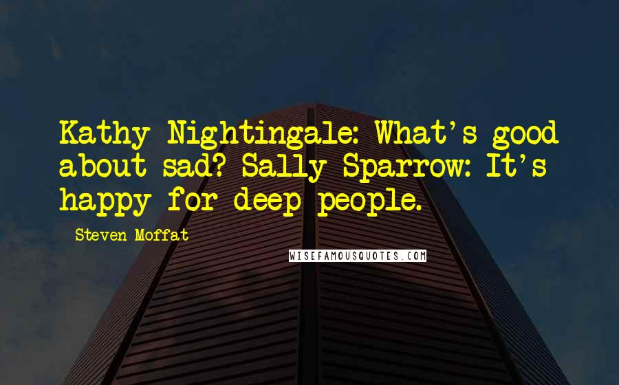 Steven Moffat Quotes: Kathy Nightingale: What's good about sad? Sally Sparrow: It's happy for deep people.