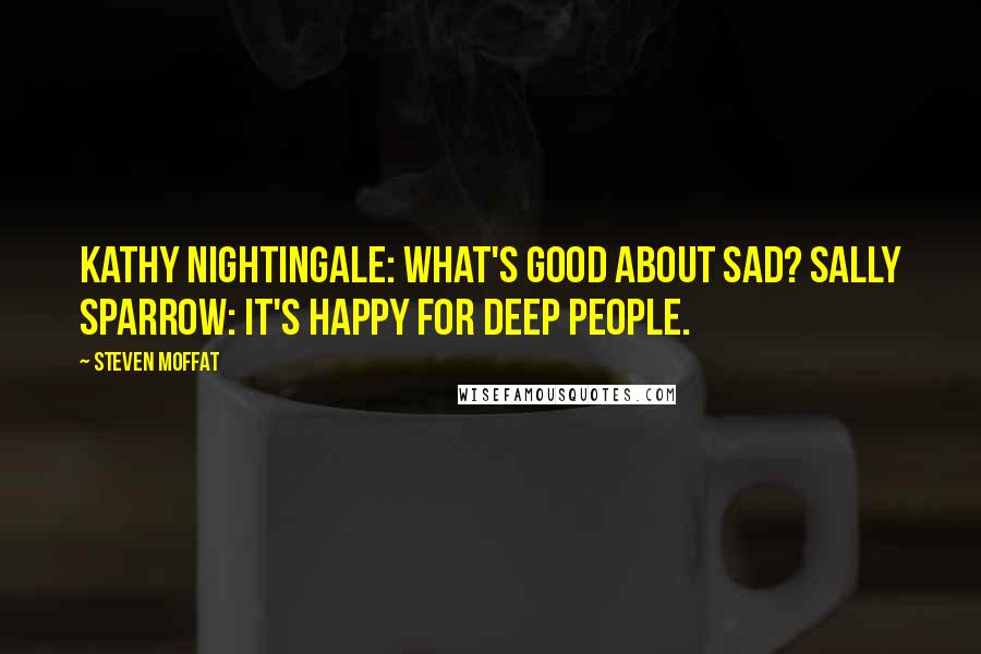 Steven Moffat Quotes: Kathy Nightingale: What's good about sad? Sally Sparrow: It's happy for deep people.