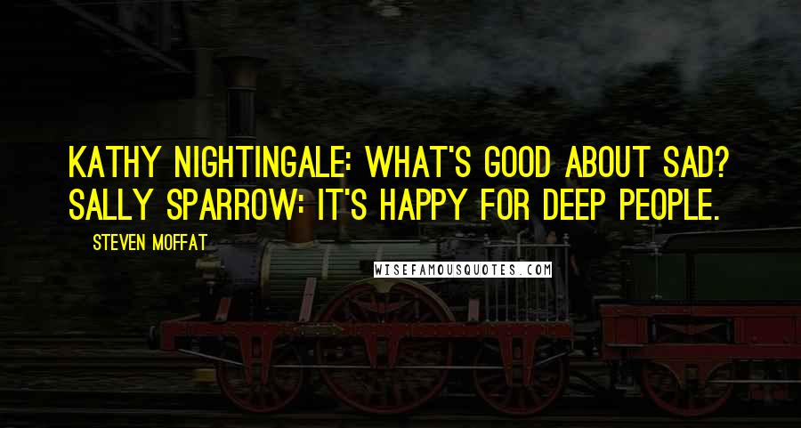 Steven Moffat Quotes: Kathy Nightingale: What's good about sad? Sally Sparrow: It's happy for deep people.