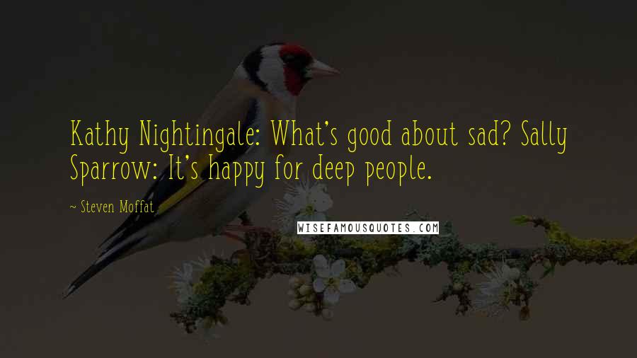 Steven Moffat Quotes: Kathy Nightingale: What's good about sad? Sally Sparrow: It's happy for deep people.