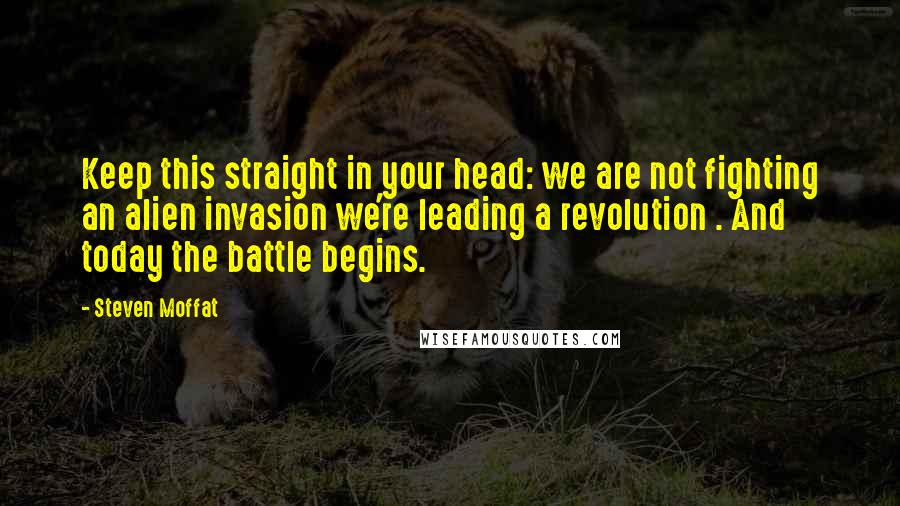 Steven Moffat Quotes: Keep this straight in your head: we are not fighting an alien invasion we're leading a revolution . And today the battle begins.