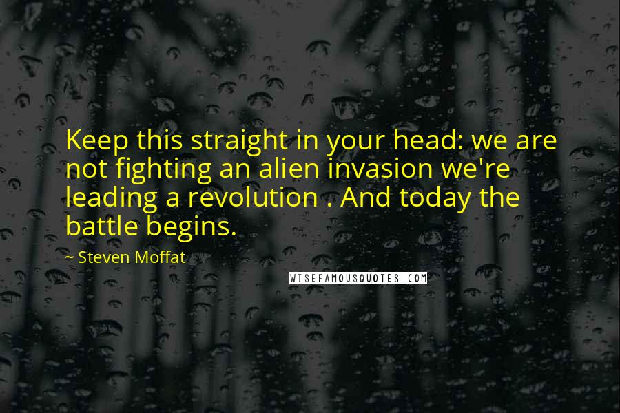 Steven Moffat Quotes: Keep this straight in your head: we are not fighting an alien invasion we're leading a revolution . And today the battle begins.