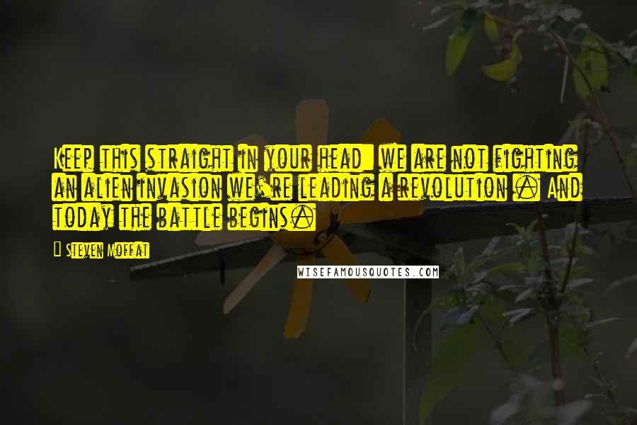 Steven Moffat Quotes: Keep this straight in your head: we are not fighting an alien invasion we're leading a revolution . And today the battle begins.