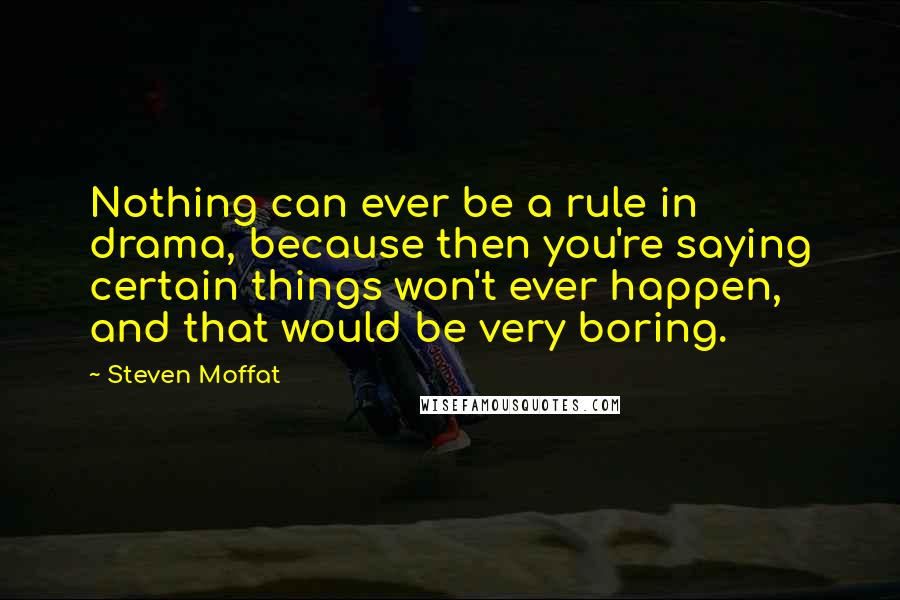 Steven Moffat Quotes: Nothing can ever be a rule in drama, because then you're saying certain things won't ever happen, and that would be very boring.