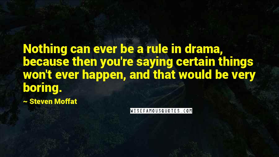 Steven Moffat Quotes: Nothing can ever be a rule in drama, because then you're saying certain things won't ever happen, and that would be very boring.