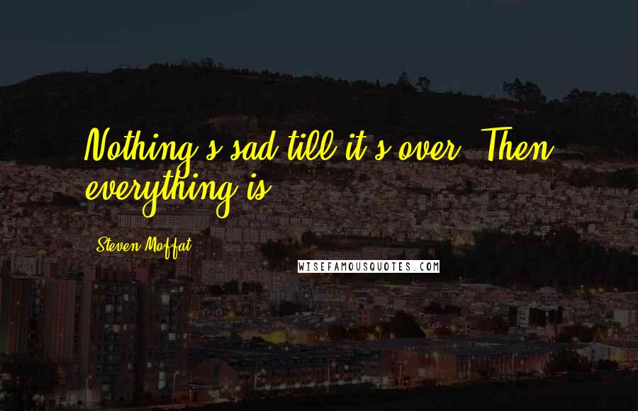 Steven Moffat Quotes: Nothing's sad till it's over. Then everything is.