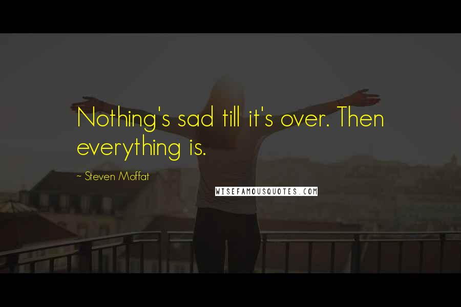 Steven Moffat Quotes: Nothing's sad till it's over. Then everything is.