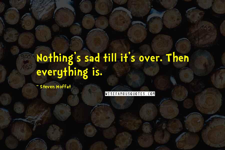 Steven Moffat Quotes: Nothing's sad till it's over. Then everything is.