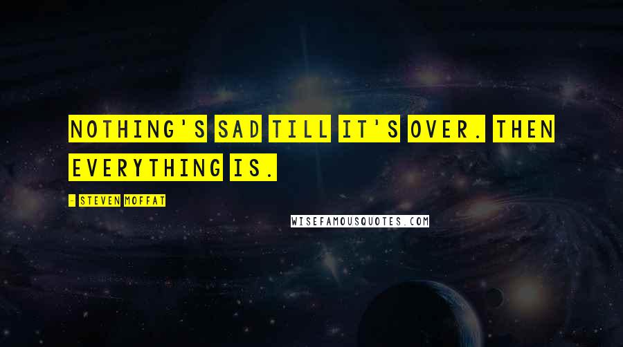 Steven Moffat Quotes: Nothing's sad till it's over. Then everything is.