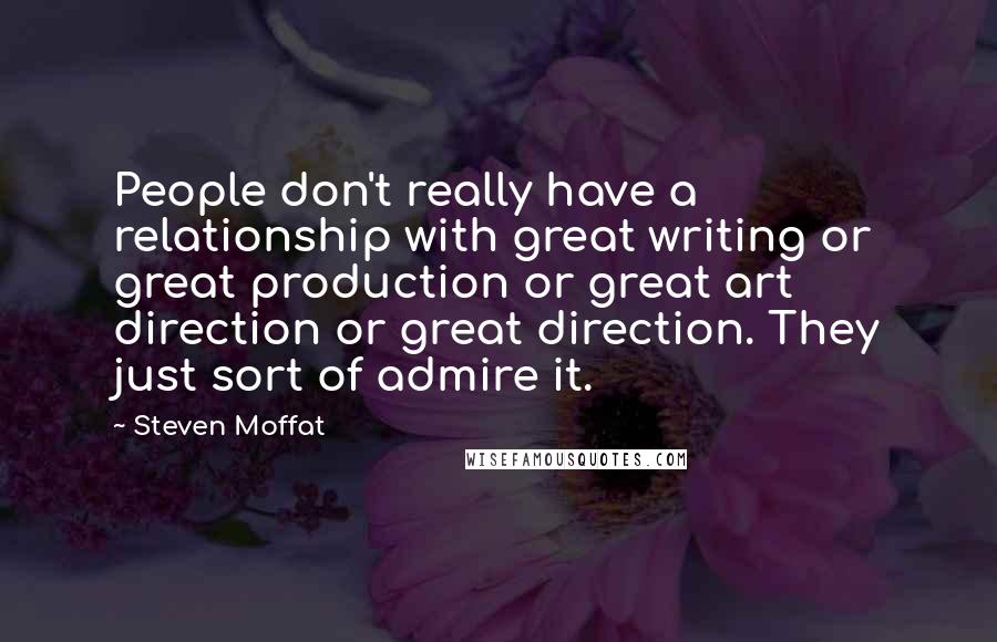 Steven Moffat Quotes: People don't really have a relationship with great writing or great production or great art direction or great direction. They just sort of admire it.