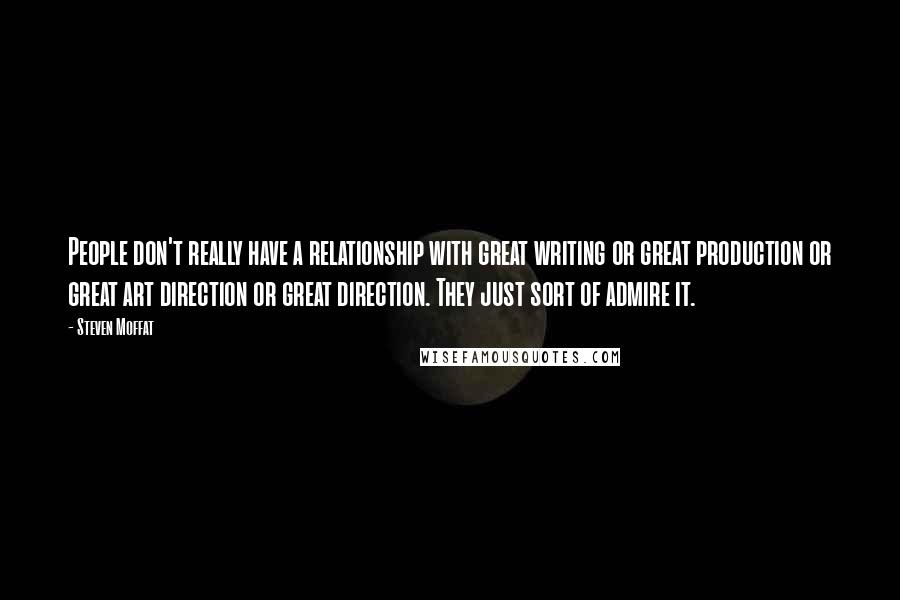 Steven Moffat Quotes: People don't really have a relationship with great writing or great production or great art direction or great direction. They just sort of admire it.