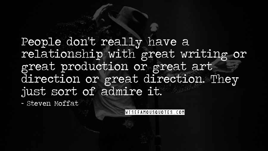 Steven Moffat Quotes: People don't really have a relationship with great writing or great production or great art direction or great direction. They just sort of admire it.