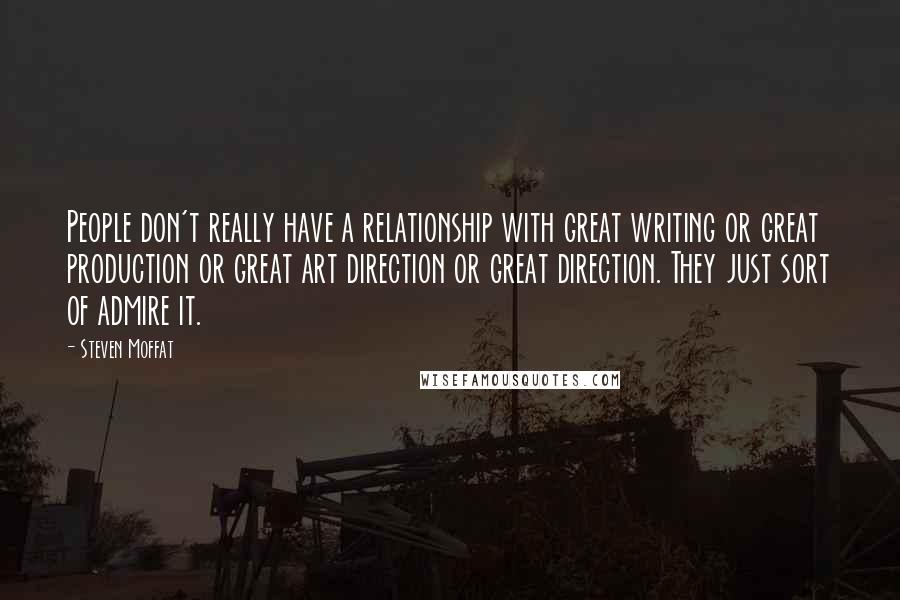 Steven Moffat Quotes: People don't really have a relationship with great writing or great production or great art direction or great direction. They just sort of admire it.