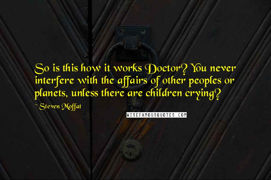 Steven Moffat Quotes: So is this how it works Doctor? You never interfere with the affairs of other peoples or planets, unless there are children crying?