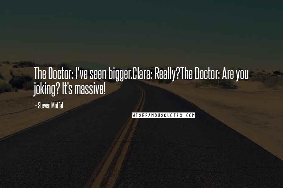 Steven Moffat Quotes: The Doctor: I've seen bigger.Clara: Really?The Doctor: Are you joking? It's massive!