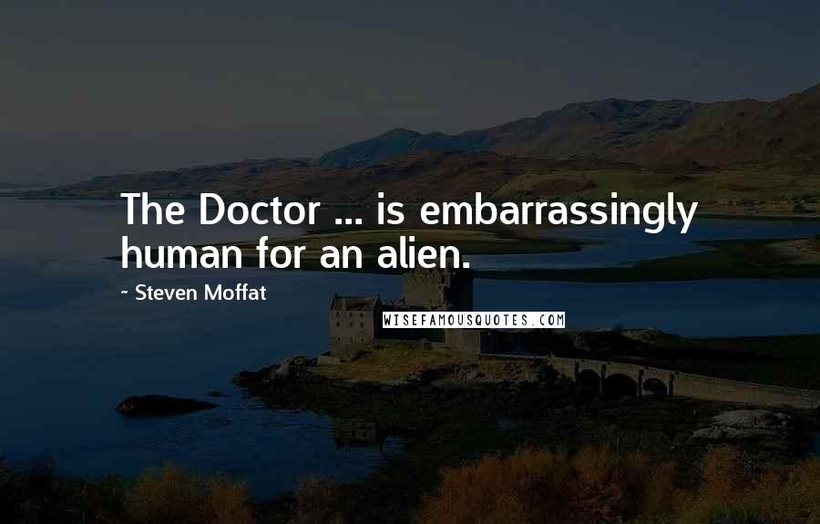 Steven Moffat Quotes: The Doctor ... is embarrassingly human for an alien.