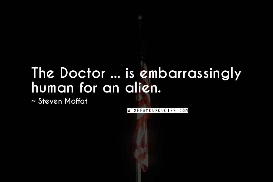 Steven Moffat Quotes: The Doctor ... is embarrassingly human for an alien.