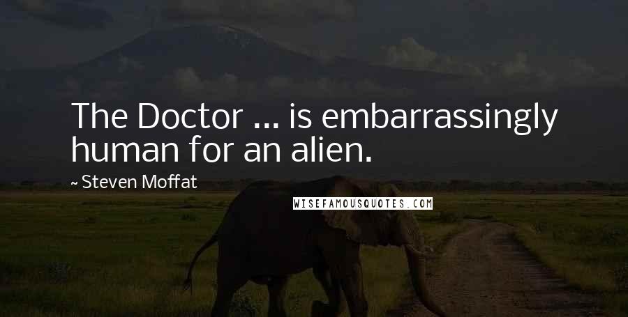 Steven Moffat Quotes: The Doctor ... is embarrassingly human for an alien.